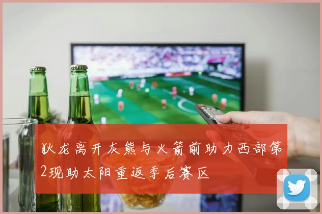狄龙离开灰熊与火箭前助力西部第2现助太阳重返季后赛区