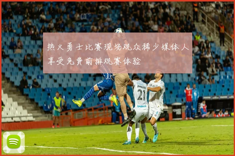 热火勇士比赛现场观众稀少媒体人享受免费前排观赛体验