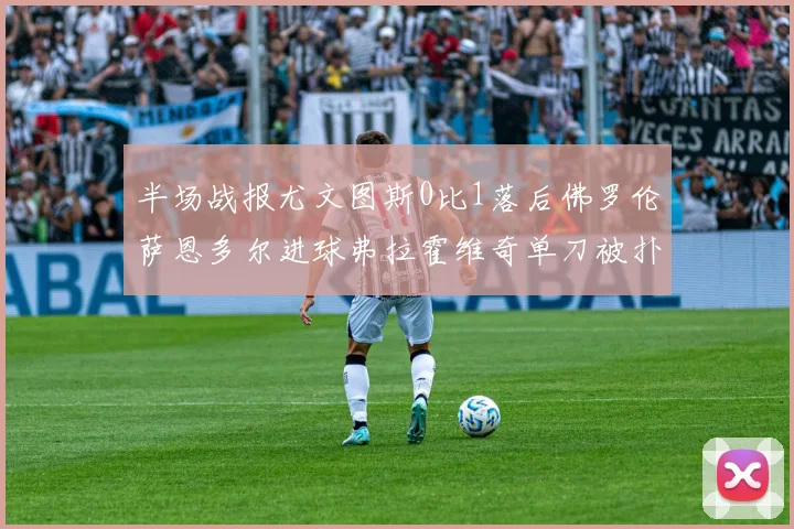 半场战报尤文图斯0比1落后佛罗伦萨恩多尔进球弗拉霍维奇单刀被扑救