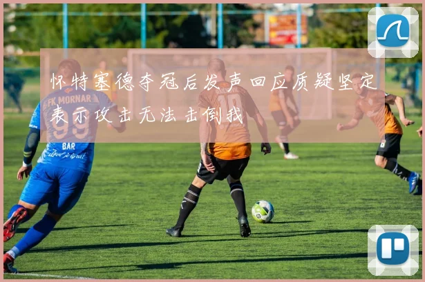 怀特塞德夺冠后发声回应质疑坚定表示攻击无法击倒我