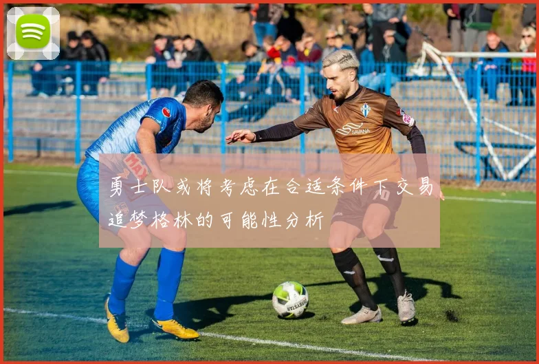 勇士队或将考虑在合适条件下交易追梦格林的可能性分析