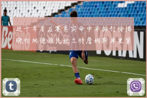 近十年季后赛真实命中率排行榜揭晓伦纳德领先杜兰特詹姆斯库里紧随其后
