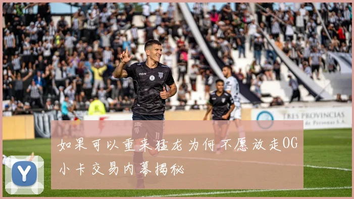 如果可以重来猛龙为何不愿放走OG小卡交易内幕揭秘