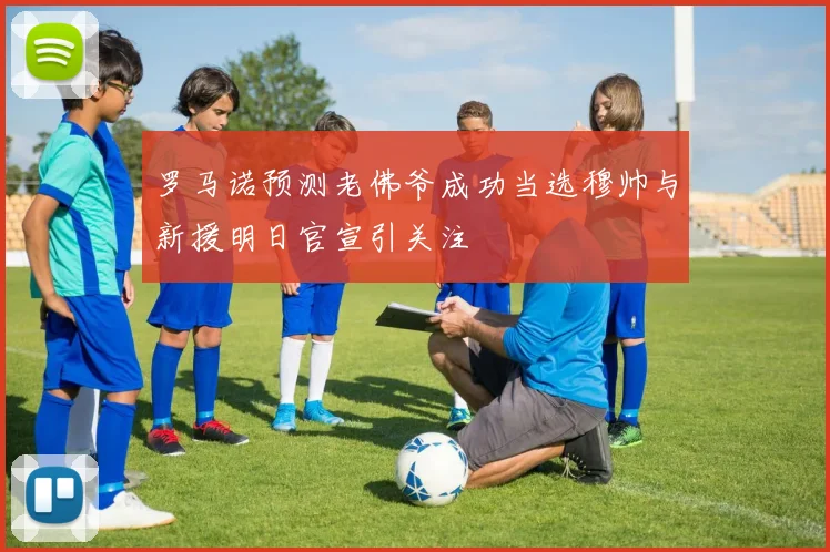 罗马诺预测老佛爷成功当选穆帅与新援明日官宣引关注