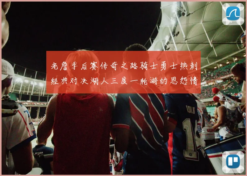 老詹季后赛传奇之路骑士勇士热刺经典对决湖人三度一轮游的恩怨情仇
