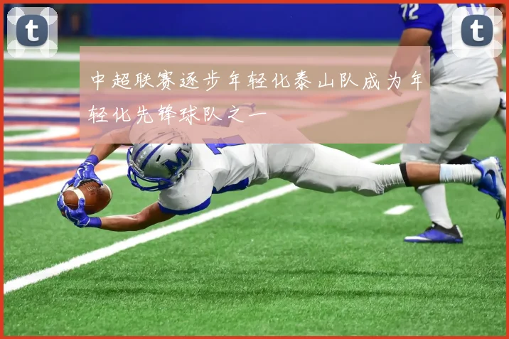中超联赛逐步年轻化泰山队成为年轻化先锋球队之一