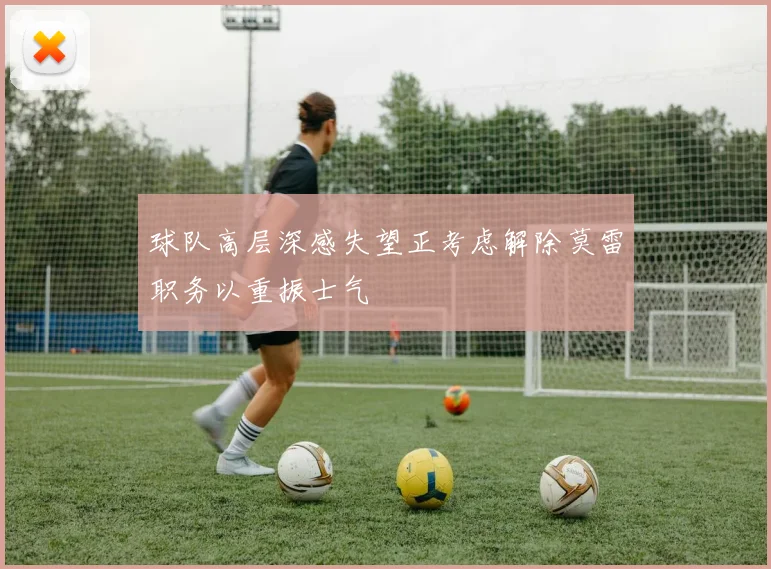 球队高层深感失望正考虑解除莫雷职务以重振士气