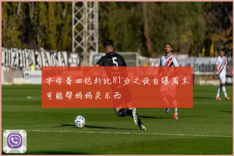 字母哥回忆科比81分之夜自曝周末可能帮妈妈卖东西