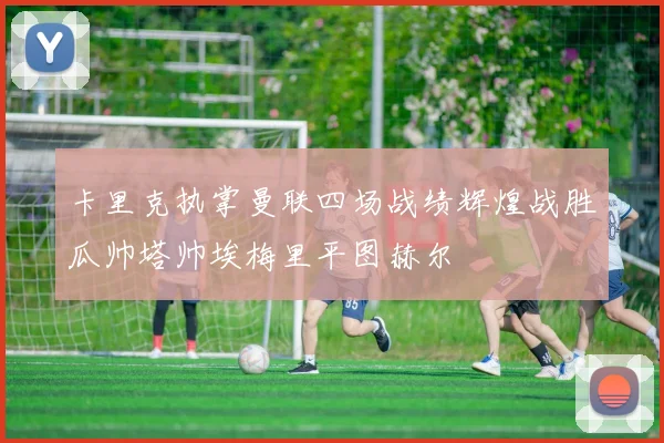 卡里克执掌曼联四场战绩辉煌战胜瓜帅塔帅埃梅里平图赫尔