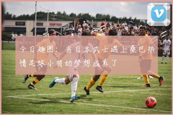 今日趣图：当日本武士遇上桑巴热情足球小将的梦想成真了