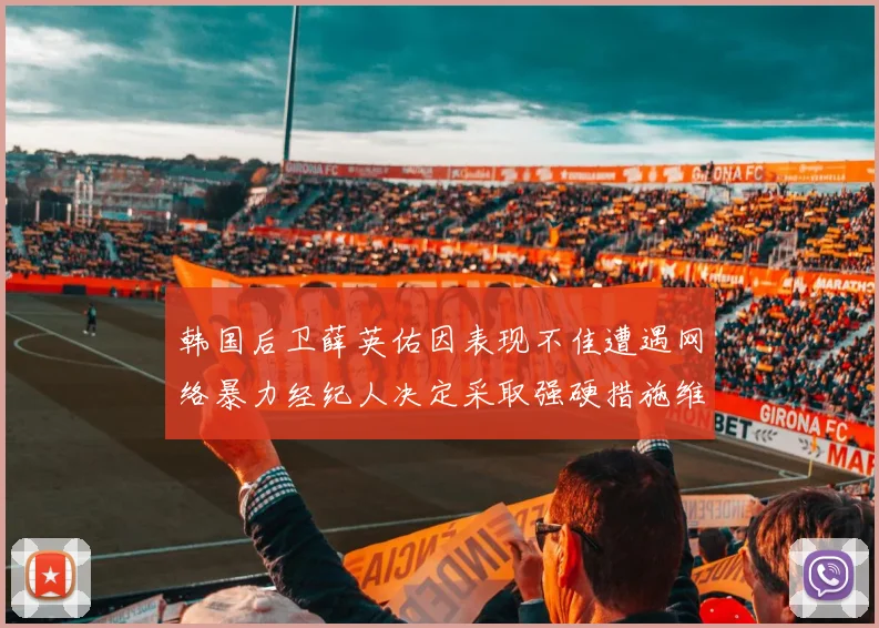 韩国后卫薛英佑因表现不佳遭遇网络暴力经纪人决定采取强硬措施维护权益
