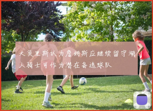 大莫里斯认为詹姆斯应继续留守湖人骑士可作为潜在备选球队