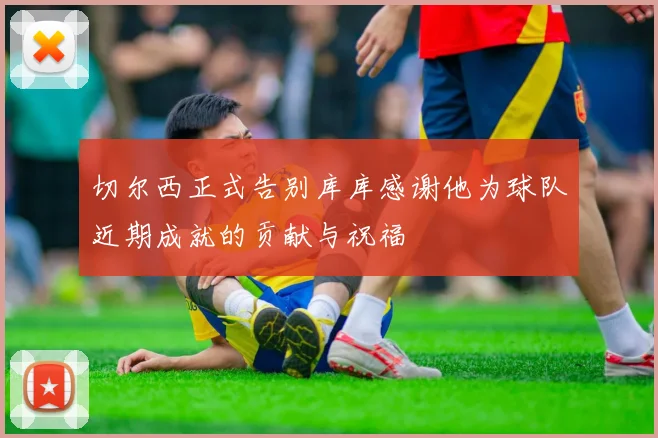 切尔西正式告别库库感谢他为球队近期成就的贡献与祝福