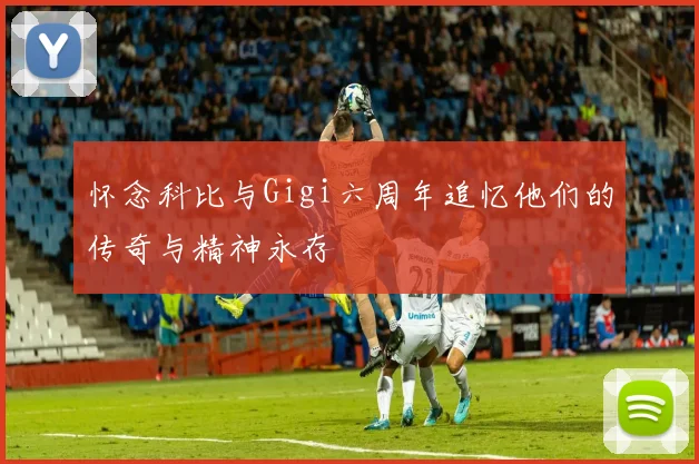 怀念科比与Gigi六周年追忆他们的传奇与精神永存