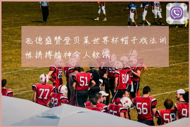 孔德盛赞登贝莱世界杯帽子戏法训练拼搏精神令人钦佩