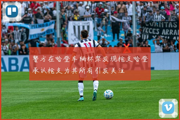 警方在哈登车辆杯架发现枪支哈登承认枪支为其所有引发关注