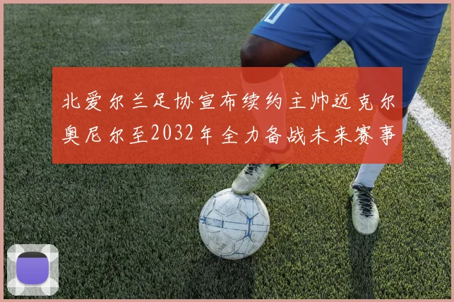 北爱尔兰足协宣布续约主帅迈克尔奥尼尔至2032年全力备战未来赛事