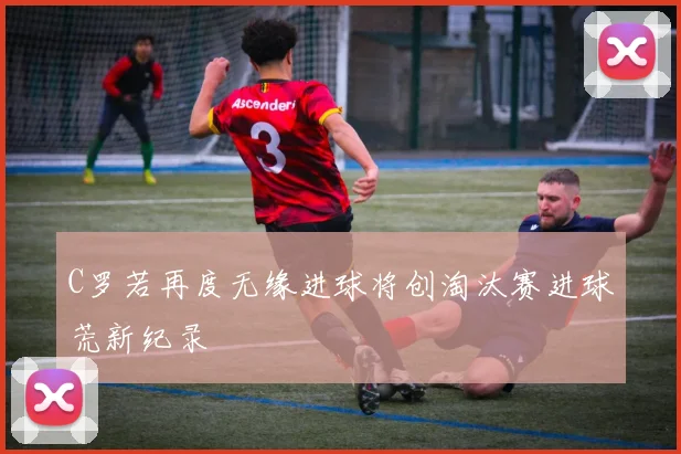 C罗若再度无缘进球将创淘汰赛进球荒新纪录