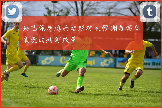 姆巴佩与梅西进球对决预期与实际表现的精彩较量