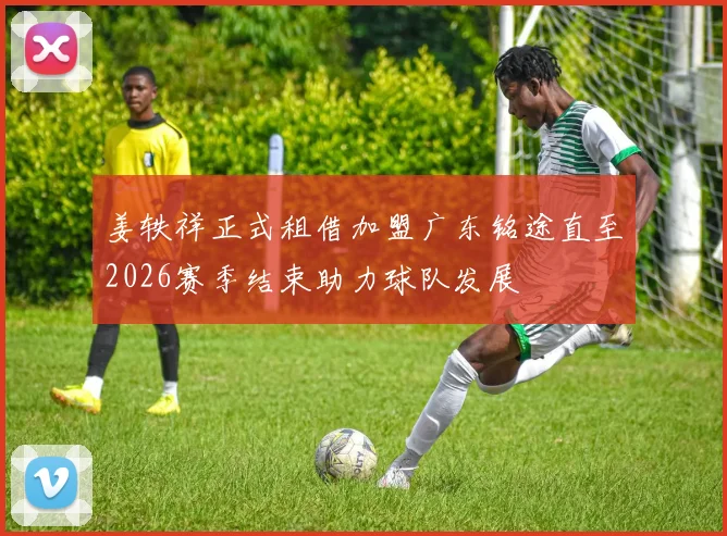 姜轶祥正式租借加盟广东铭途直至2026赛季结束助力球队发展