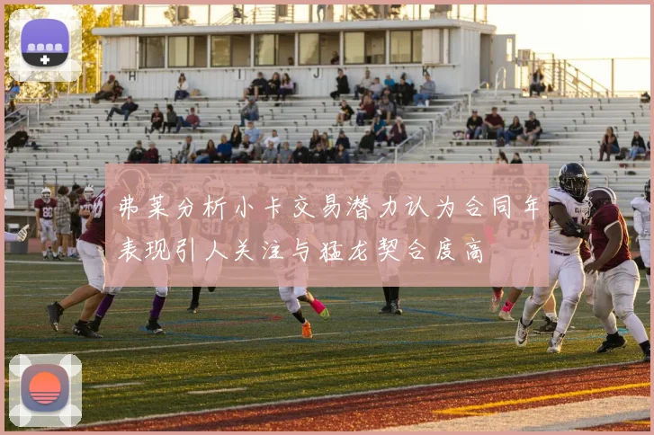 弗莱分析小卡交易潜力认为合同年表现引人关注与猛龙契合度高