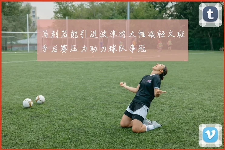 马刺若能引进波津将大幅减轻文班季后赛压力助力球队争冠