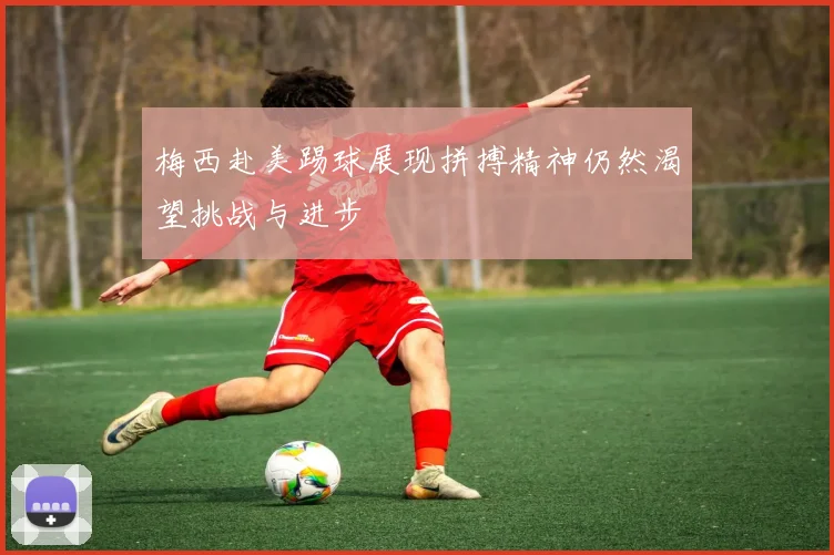 梅西赴美踢球展现拼搏精神仍然渴望挑战与进步