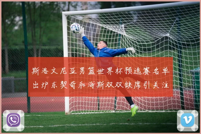斯洛文尼亚男篮世界杯预选赛名单出炉东契奇和海斯双双缺席引关注