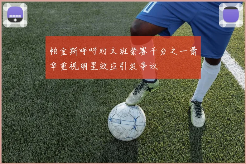 帕金斯呼吁对文班禁赛千分之一萧华重视明星效应引发争议