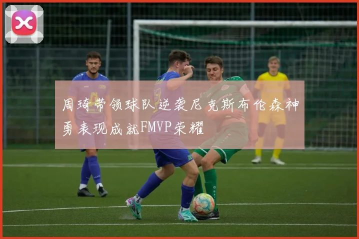 周琦带领球队逆袭尼克斯布伦森神勇表现成就FMVP荣耀
