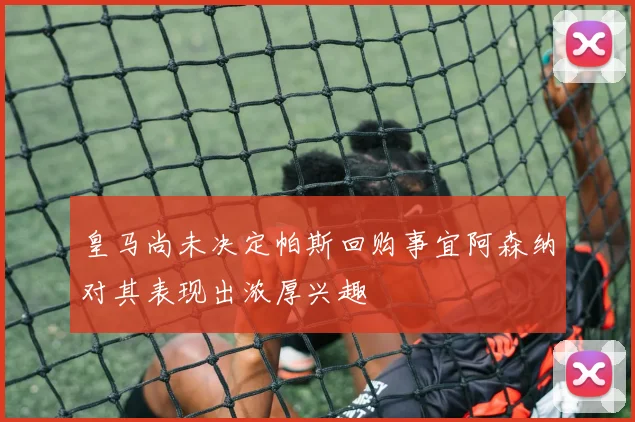 皇马尚未决定帕斯回购事宜阿森纳对其表现出浓厚兴趣