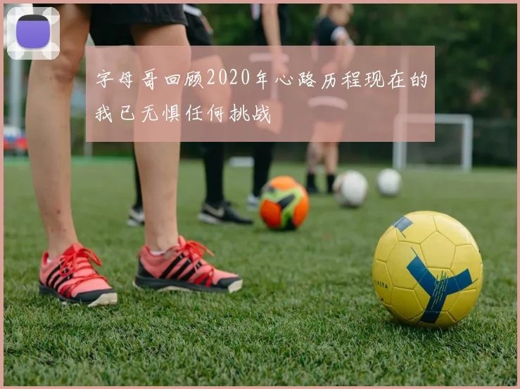 字母哥回顾2020年心路历程现在的我已无惧任何挑战